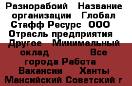 Разнорабоий › Название организации ­ Глобал Стафф Ресурс, ООО › Отрасль предприятия ­ Другое › Минимальный оклад ­ 40 000 - Все города Работа » Вакансии   . Ханты-Мансийский,Советский г.